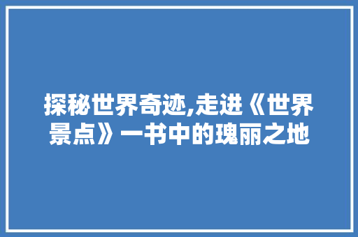 探秘世界奇迹,走进《世界景点》一书中的瑰丽之地