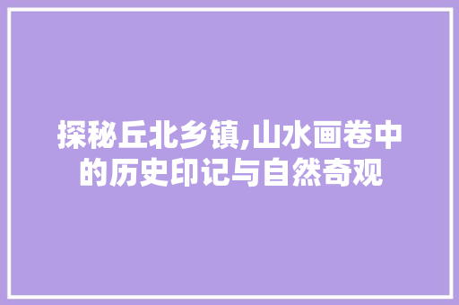 探秘丘北乡镇,山水画卷中的历史印记与自然奇观