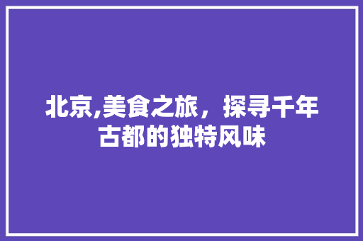 北京,美食之旅，探寻千年古都的独特风味