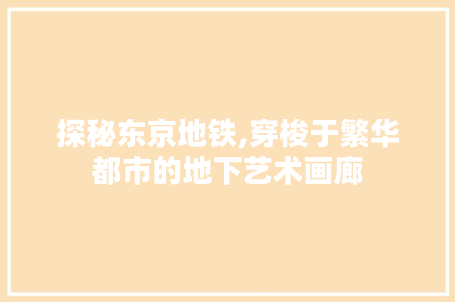 探秘东京地铁,穿梭于繁华都市的地下艺术画廊