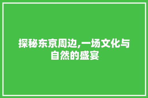 探秘东京周边,一场文化与自然的盛宴