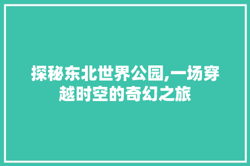 探秘东北世界公园,一场穿越时空的奇幻之旅