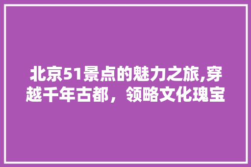 北京51景点的魅力之旅,穿越千年古都，领略文化瑰宝  第1张