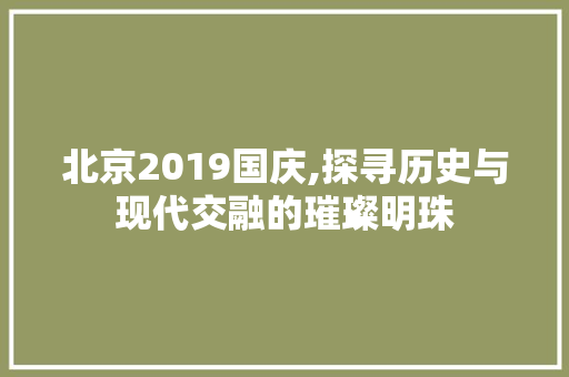 北京2019国庆,探寻历史与现代交融的璀璨明珠