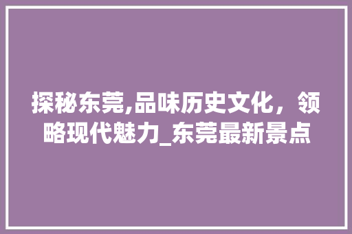 探秘东莞,品味历史文化，领略现代魅力_东莞最新景点介绍