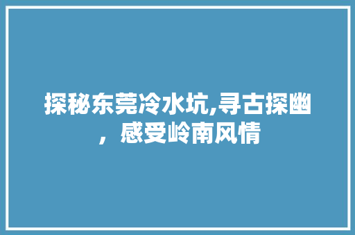 探秘东莞冷水坑,寻古探幽，感受岭南风情