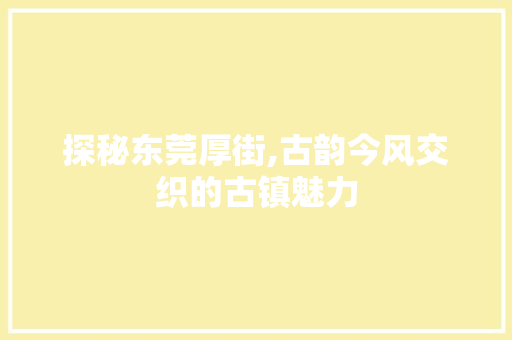 探秘东莞厚街,古韵今风交织的古镇魅力