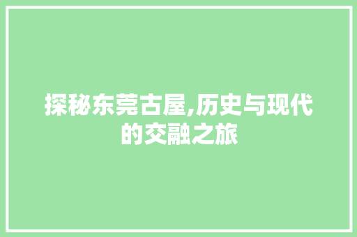 探秘东莞古屋,历史与现代的交融之旅