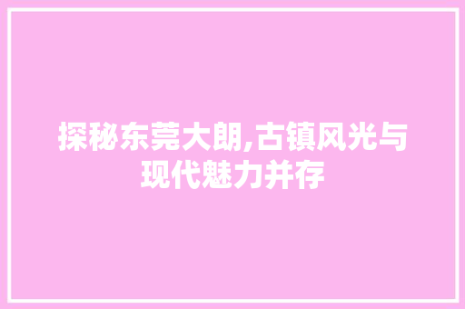 探秘东莞大朗,古镇风光与现代魅力并存  第1张