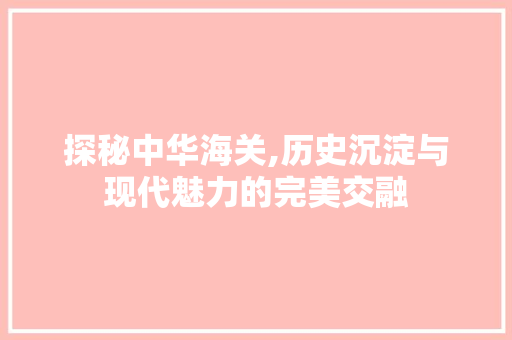 探秘中华海关,历史沉淀与现代魅力的完美交融