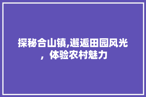 探秘合山镇,邂逅田园风光，体验农村魅力