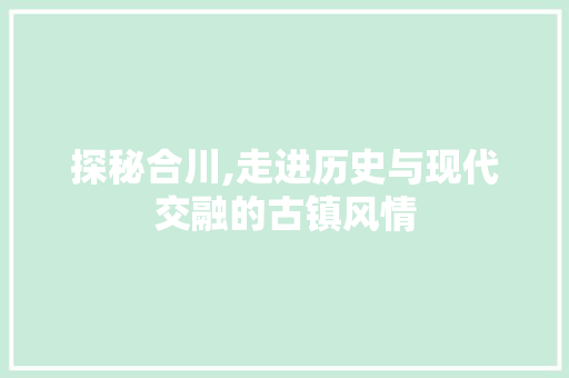 探秘合川,走进历史与现代交融的古镇风情