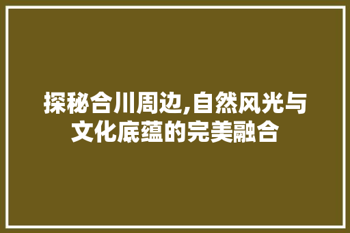 探秘合川周边,自然风光与文化底蕴的完美融合