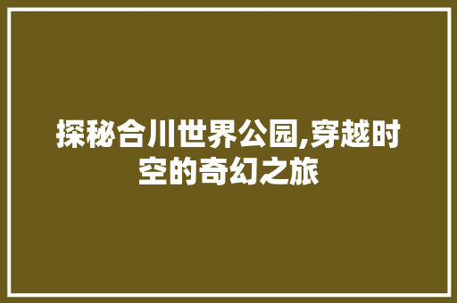 探秘合川世界公园,穿越时空的奇幻之旅