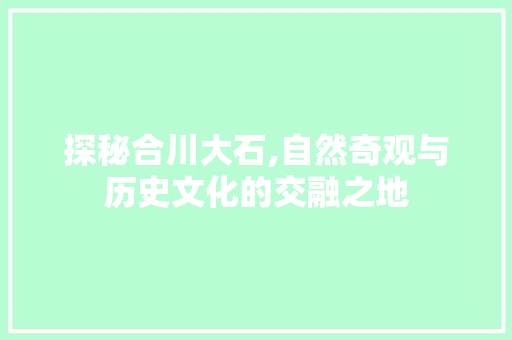 探秘合川大石,自然奇观与历史文化的交融之地