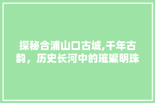 探秘合浦山口古城,千年古韵，历史长河中的璀璨明珠