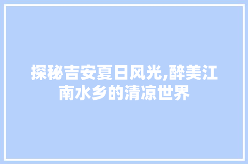 探秘吉安夏日风光,醉美江南水乡的清凉世界