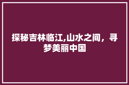 探秘吉林临江,山水之间，寻梦美丽中国