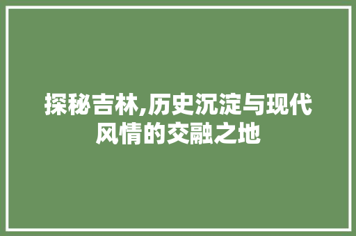 探秘吉林,历史沉淀与现代风情的交融之地