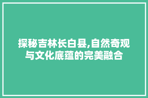 探秘吉林长白县,自然奇观与文化底蕴的完美融合