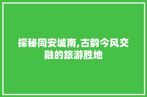 探秘同安城南,古韵今风交融的旅游胜地