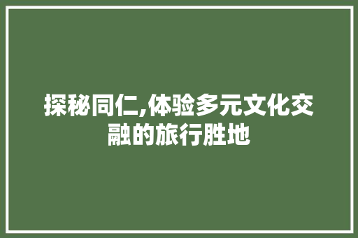 探秘同仁,体验多元文化交融的旅行胜地