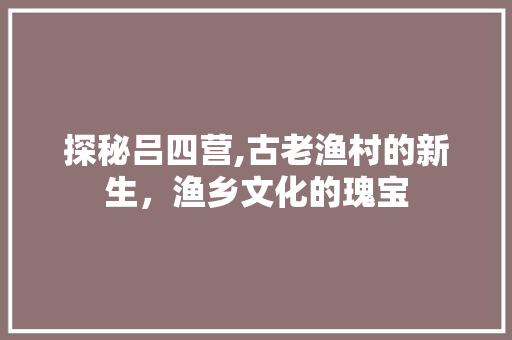 探秘吕四营,古老渔村的新生，渔乡文化的瑰宝