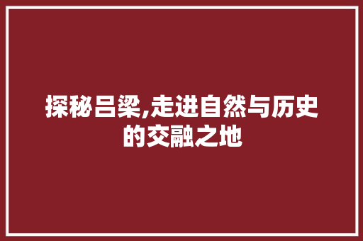 探秘吕梁,走进自然与历史的交融之地