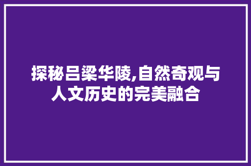 探秘吕梁华陵,自然奇观与人文历史的完美融合