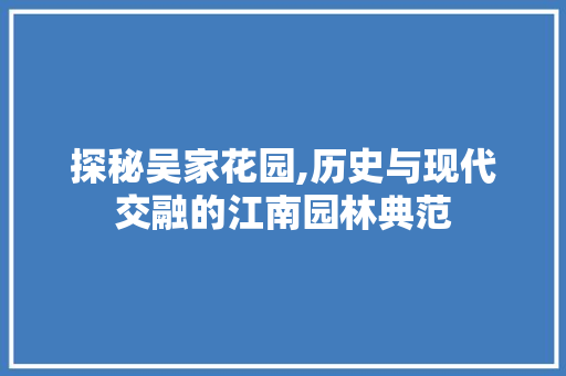 探秘吴家花园,历史与现代交融的江南园林典范