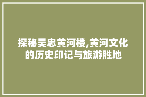 探秘吴忠黄河楼,黄河文化的历史印记与旅游胜地