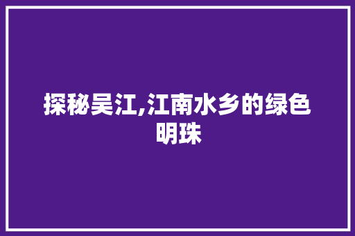 探秘吴江,江南水乡的绿色明珠