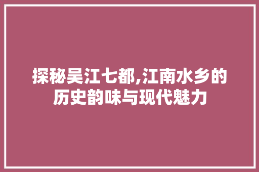 探秘吴江七都,江南水乡的历史韵味与现代魅力