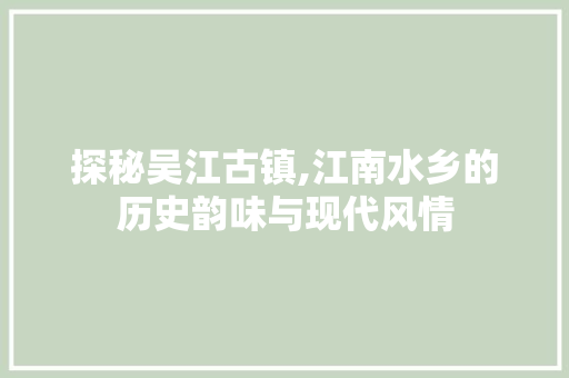 探秘吴江古镇,江南水乡的历史韵味与现代风情