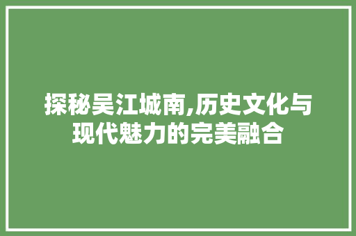 探秘吴江城南,历史文化与现代魅力的完美融合