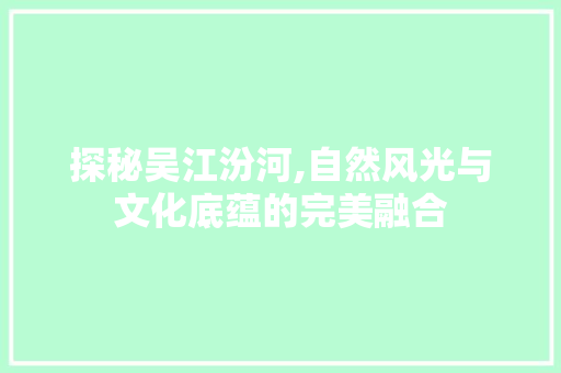 探秘吴江汾河,自然风光与文化底蕴的完美融合