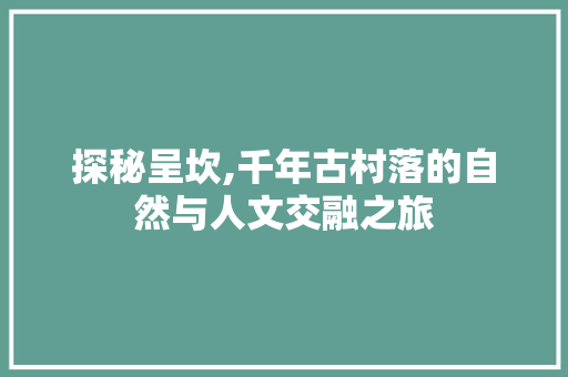 探秘呈坎,千年古村落的自然与人文交融之旅