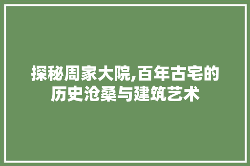 探秘周家大院,百年古宅的历史沧桑与建筑艺术