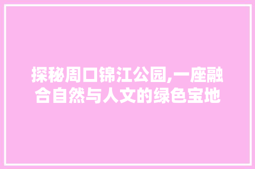 探秘周口锦江公园,一座融合自然与人文的绿色宝地