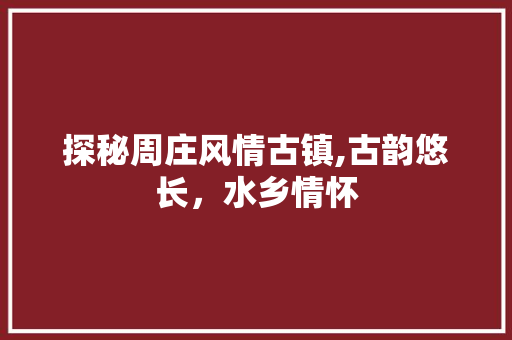 探秘周庄风情古镇,古韵悠长，水乡情怀