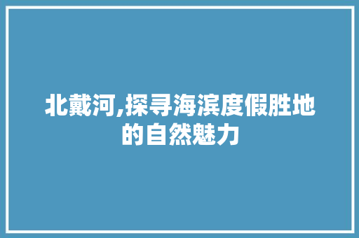 北戴河,探寻海滨度假胜地的自然魅力  第1张