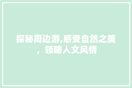 探秘周边游,感受自然之美，领略人文风情