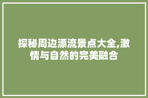 探秘周边漂流景点大全,激情与自然的完美融合