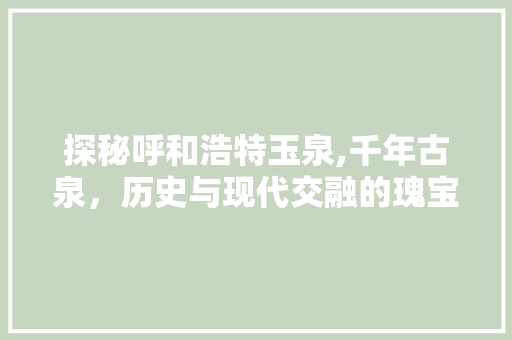 探秘呼和浩特玉泉,千年古泉，历史与现代交融的瑰宝