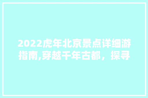 2022虎年北京景点详细游指南,穿越千年古都，探寻皇家风范