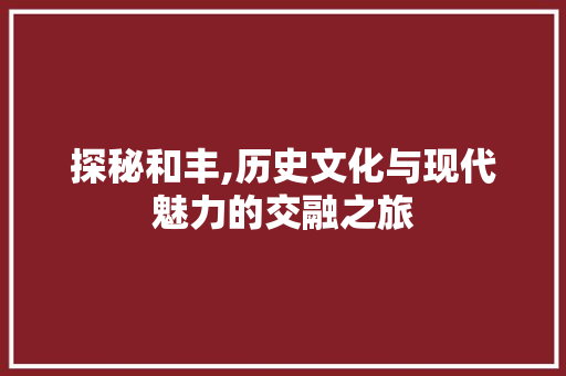 探秘和丰,历史文化与现代魅力的交融之旅