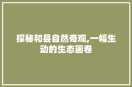 探秘和县自然奇观,一幅生动的生态画卷