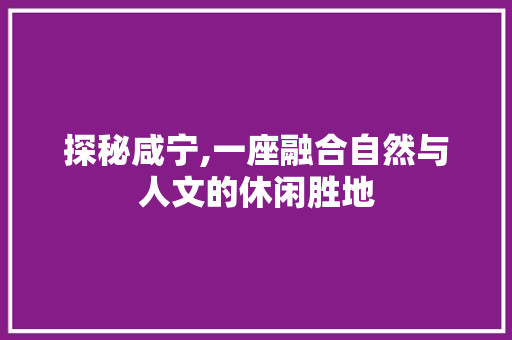 探秘咸宁,一座融合自然与人文的休闲胜地