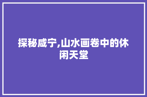 探秘咸宁,山水画卷中的休闲天堂