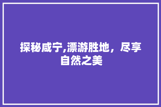 探秘咸宁,漂游胜地，尽享自然之美